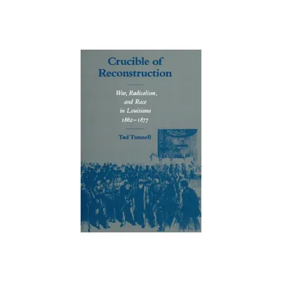 Crucible of Reconstruction - (War, Radicalism and Race in Louisiana, 1862-1877) by Ted Tunnell (Paperback)