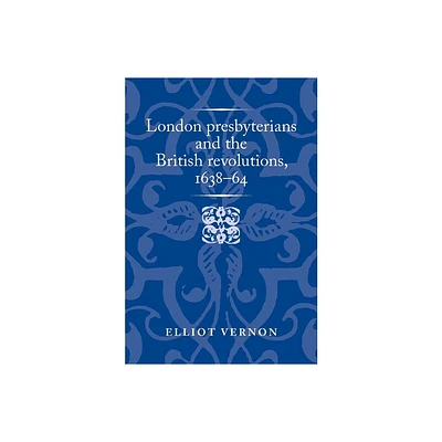 London Presbyterians and the British Revolutions, 1638-64 - (Politics, Culture and Society in Early Modern Britain) by Elliot Vernon (Paperback)