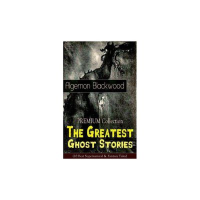 The PREMIUM Collection - The Greatest Ghost Stories of Algernon Blackwood (10 Best Supernatural & Fantasy Tales) - (Paperback)