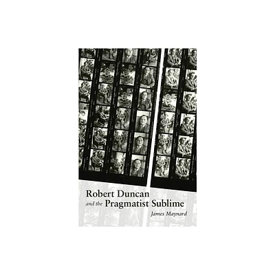 Robert Duncan & the Pragmatist Sublime - (Recencies Series: Research and Recovery in Twentieth-Century) by James Maynard (Hardcover)