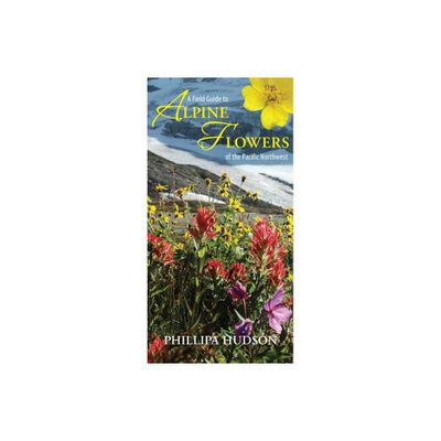 A Field Guide to Alpine Flowers of the Pacific Northwest - by Phillipa Hudson (Paperback)