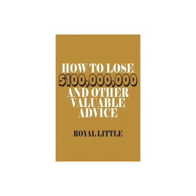 How to Lose $100,000,000 and Other Valuable Advice - by Royal Little (Paperback)