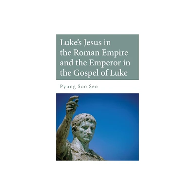 Lukes Jesus in the Roman Empire and the Emperor in the Gospel of Luke - by Pyung Soo Seo (Hardcover)