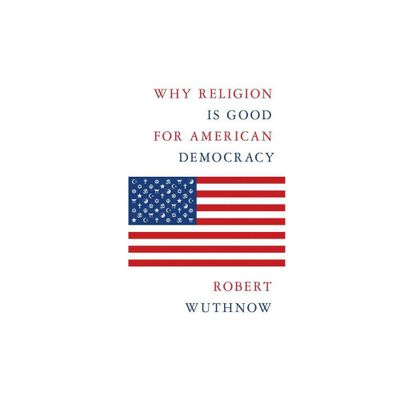 Why Religion Is Good for American Democracy - by Robert Wuthnow (Hardcover)