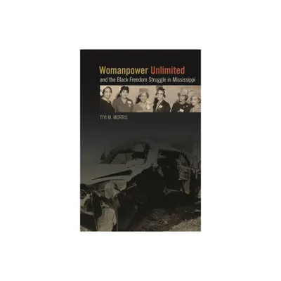 Womanpower Unlimited and the Black Freedom Struggle in Mississippi - (Politics and Culture in the Twentieth-Century South) by Tiyi M Morris