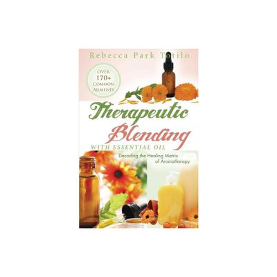 Therapeutic Blending With Essential Oil - by Rebecca Park Totilo (Paperback)