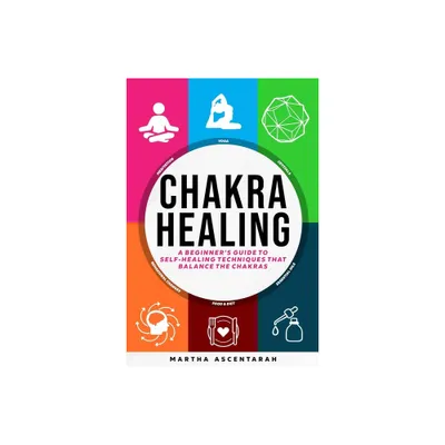 CHAKRA HEALING, Core Beginners Guide To Self-Healing Techniques That Balance The Chakras - by Martha Ascentarah (Paperback)