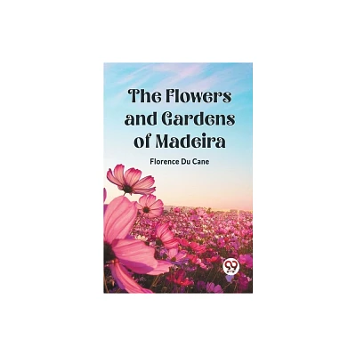 The Flowers and Gardens of Madeira - by Florence Du Cane (Paperback)