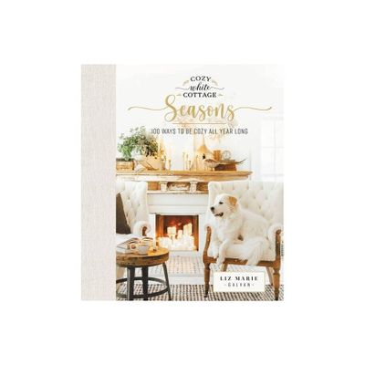 Cozy White Cottage Seasons - by Liz Marie Galvan (Hardcover)