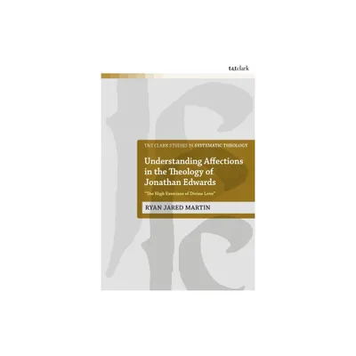 Understanding Affections in the Theology of Jonathan Edwards - (T&t Clark Studies in Systematic Theology) by Ryan J Martin (Paperback)