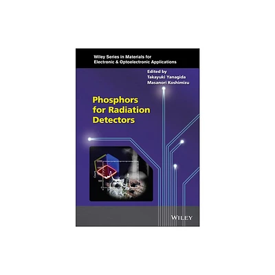 Phosphors for Radiation Detectors - (Wiley Materials for Electronic & Optoelectronic Applications) by Takayuki Yanagida & Masanori Koshimizu