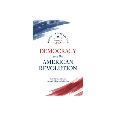 Democracy and the American Revolution - (America at 250) by Yuval Levin & Adam J White & John Yoo (Paperback)