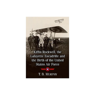 Kiffin Rockwell, the Lafayette Escadrille and the Birth of the United States Air Force - by T B Murphy (Paperback)