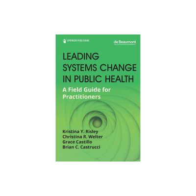 Leading Systems Change in Public Health - by Kristina Y Risley & Christina R Welter & Grace Castillo & Brian C Castrucci (Paperback)