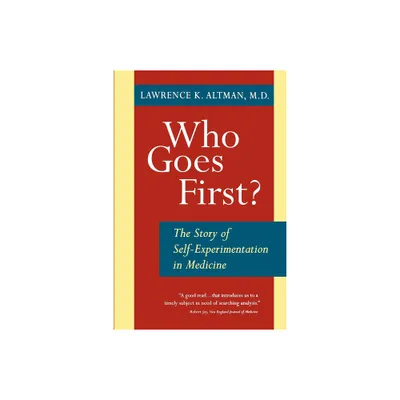 Who Goes First? the Story of Self-Experimentation - by Lawrence K Altman (Paperback)