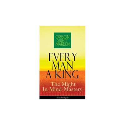 Every Man A King - The Might In Mind-Mastery (Unabridged) - by Orison Swett Marden (Paperback)