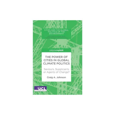 The Power of Cities in Global Climate Politics - (Cities and the Global Politics of the Environment) by Craig A Johnson (Hardcover)