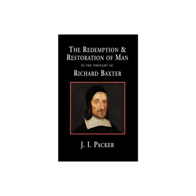 The Redemption and Restoration of Man in the Thought of Richard Baxter - by J I Packer (Hardcover)