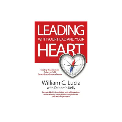 Leading with Your Head and Your Heart - by William C Lucia & Deborah Kelly (Paperback)