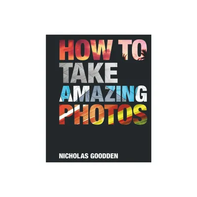 How to Take Amazing Photos - by Nicholas Goodden (Hardcover)