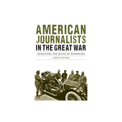 American Journalists in the Great War - (Studies in War, Society, and the Military) by Chris Dubbs (Hardcover)