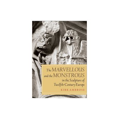 The Marvellous and the Monstrous in the Sculpture of Twelfth-Century Europe - (Boydell Studies in Medieval Art and Architecture) by Kirk Ambrose