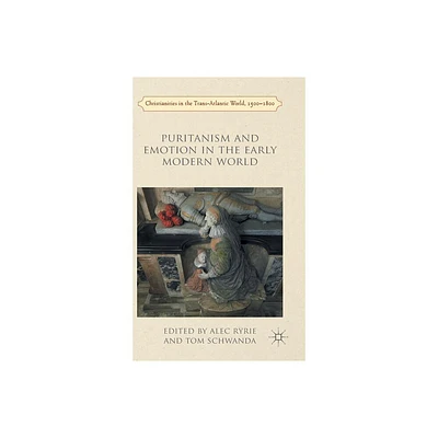 Puritanism and Emotion in the Early Modern World - (Christianities in the Trans-Atlantic World) by A Ryrie & Tom Schwanda (Hardcover)