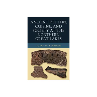 Ancient Pottery, Cuisine, and Society at the Northern Great Lakes - (Midwest Archaeological Perspectives) by Susan M Kooiman (Paperback)