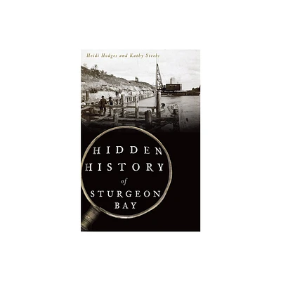 Hidden History of Sturgeon Bay - by Heidi Hodges & Kathy Steebs (Paperback)