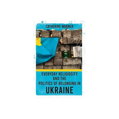 Everyday Religiosity and the Politics of Belonging in Ukraine - by Catherine Wanner (Paperback)