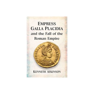 Empress Galla Placidia and the Fall of the Roman Empire - by Kenneth Atkinson (Paperback)