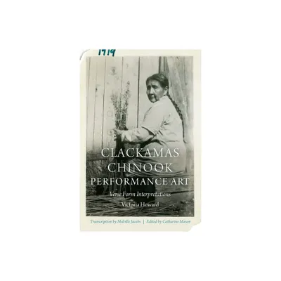 Clackamas Chinook Performance Art - (Studies in the Anthropology of North American Indians) by Victoria Howard (Hardcover)