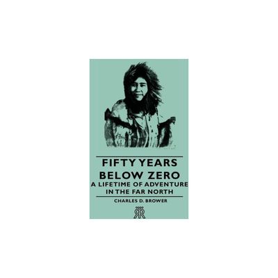 Fifty Years Below Zero - A Lifetime of Adventure in the Far North - by Charles D Brower (Paperback)