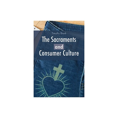 The Sacraments and Consumer Culture - by Timothy Brunk (Paperback)