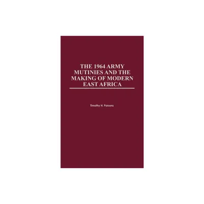 1964 Army Mutinies and the Making of Modern East Africa - by Timothy Parsons & Timothy H Parsons (Hardcover)