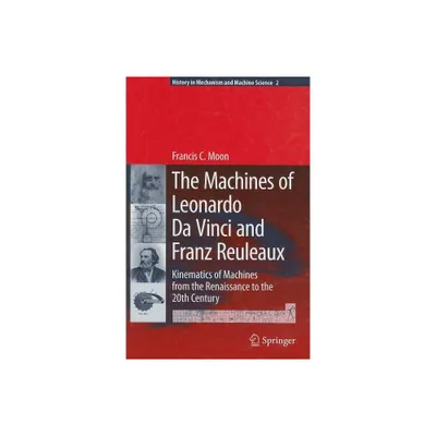 The Machines of Leonardo Da Vinci and Franz Reuleaux - (History of Mechanism and Machine Science) by Francis C Moon (Hardcover)