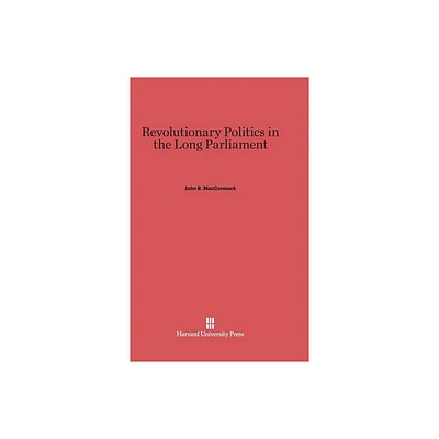 Revolutionary Politics in the Long Parliament - by John R MacCormack (Hardcover)