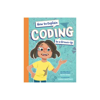 How to Explain Coding to a Grown-Up - (How to Explain Science to a Grown-Up) by Ruth Spiro (Hardcover)