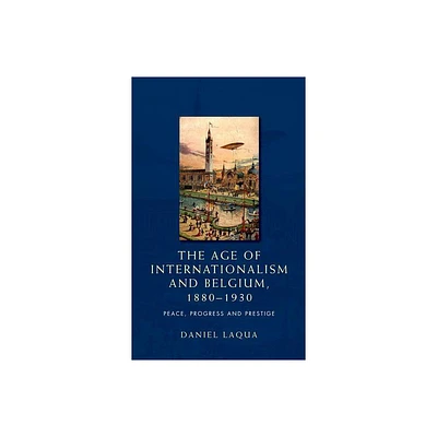 The Age of Internationalism and Belgium, 1880-1930 - by Daniel Laqua (Paperback)