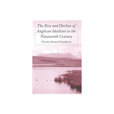 The Rise and Decline of Anglican Idealism in the Nineteenth Century - by T Gouldstone (Paperback)