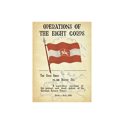 OPERATIONS OF THE EIGHTH CORPS The River Rhine to the Baltic Sea. A narrative account of the pursuit and final defeat of the German Armed Forces