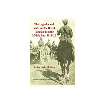 The Logistics and Politics of the British Campaigns in the Middle East, 1914-22 - (Studies in Military and Strategic History) by Kenneth A Loparo