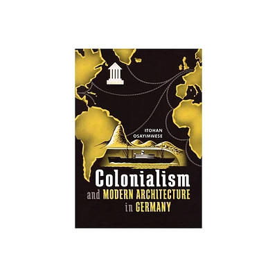 Colonialism and Modern Architecture in Germany - (Culture Politics & the Built Environment) by Itohan Osayimwese (Hardcover)