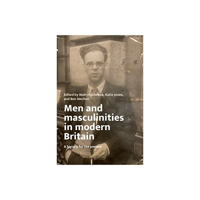 Men and Masculinities in Modern Britain - by Matt Houlbrook & Katie Jones & Ben Mechen (Hardcover)