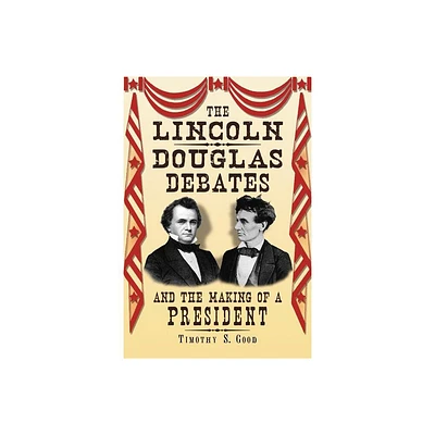 The Lincoln-Douglas Debates and the Making of a President - by Timothy S Good (Paperback)