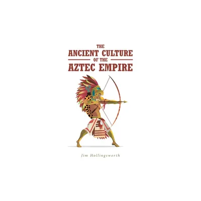 The Ancient Culture of the Aztec Empire - by Jim Hollingsworth (Paperback)