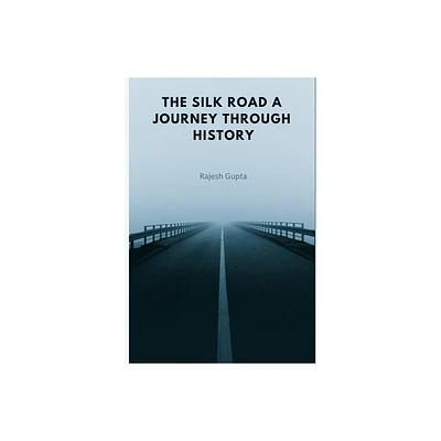 The Silk Road A Journey Through History - by Rajesh Gupta (Paperback)