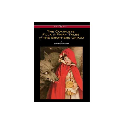 Complete Folk & Fairy Tales of the Brothers Grimm (Wisehouse Classics - The Complete and Authoritative Edition) - (Hardcover)