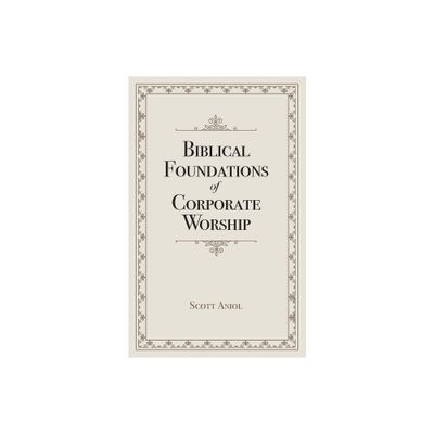 Biblical Foundations of Corporate Worship - by Scott Aniol (Paperback)