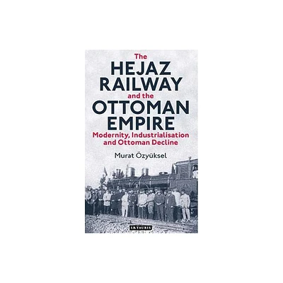 The Hejaz Railway and the Ottoman Empire - (Library of Ottoman Studies) by Murat zyksel (Hardcover)